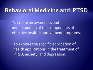    To create an awareness and
    understanding of the components of
    effective health improvement programs.

   To explore the specific application of
    health applications in the treatment of
    PTSD, anxiety, and depression.
 
