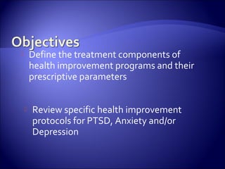       Define the treatment components of
        health improvement programs and their
        prescriptive parameters


       Review specific health improvement
        protocols for PTSD, Anxiety and/or
        Depression
 