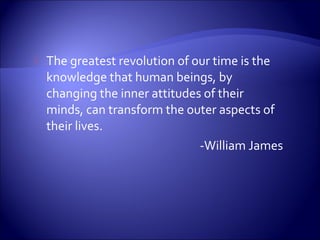    The greatest revolution of our time is the
    knowledge that human beings, by
    changing the inner attitudes of their
    minds, can transform the outer aspects of
    their lives.
                                -William James
 