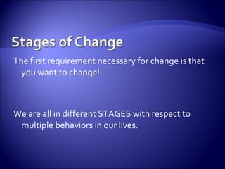 The first requirement necessary for change is that
  you want to change!



We are all in different STAGES with respect to
 multiple behaviors in our lives.
 