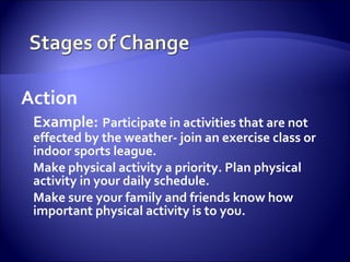 Action
 Example: Participate in activities that are not
 effected by the weather- join an exercise class or
 indoor sports league.
 Make physical activity a priority. Plan physical
 activity in your daily schedule.
 Make sure your family and friends know how
 important physical activity is to you.
 