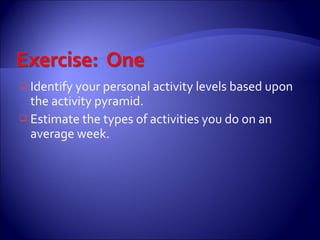  Identify your personal activity levels based upon
  the activity pyramid.
 Estimate the types of activities you do on an
  average week.
 