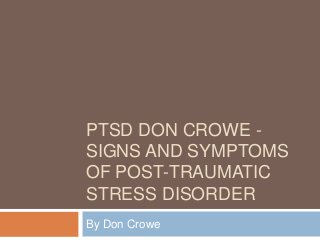 PTSD DON CROWE -
SIGNS AND SYMPTOMS
OF POST-TRAUMATIC
STRESS DISORDER
By Don Crowe
 