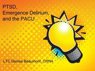 PTSD,
Emergence Delirium,
and the PACU
LTC Denise Beaumont, CRNA
 