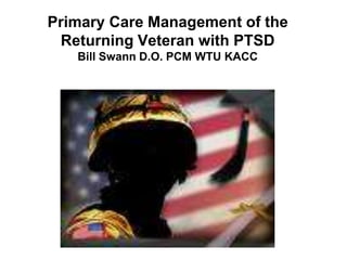 Primary Care Management of the
Returning Veteran with PTSD
Bill Swann D.O. PCM WTU KACC

 