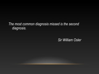 The most common diagnosis missed is the second
diagnosis.
Sir William Osler

 