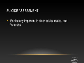 SUICIDE ASSESSMENT
• Particularly important in older adults, males, and
Veterans

Module 1:
Trauma,
PTSD, and
Health-27

 
