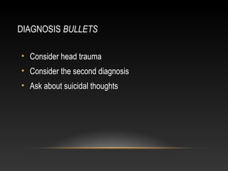 DIAGNOSIS BULLETS
• Consider head trauma
• Consider the second diagnosis
• Ask about suicidal thoughts

 