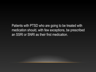 Patients with PTSD who are going to be treated with
medication should, with few exceptions, be prescribed
an SSRI or SNRI as their first medication.

 