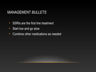 MANAGEMENT BULLETS
• SSRIs are the first line treatment
• Start low and go slow
• Combine other medications as needed

 