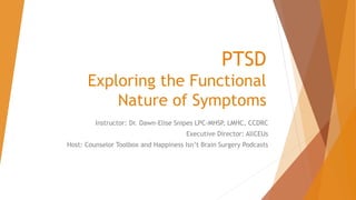 PTSD
Exploring the Functional
Nature of Symptoms
Instructor: Dr. Dawn-Elise Snipes LPC-MHSP, LMHC, CCDRC
Executive Director: AllCEUs
Host: Counselor Toolbox and Happiness Isn’t Brain Surgery Podcasts
 
