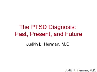 The PTSD Diagnosis: Past, Present, and Future 
Judith L. Herman, M.D.  
