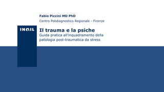 Il trauma e la psiche
Guida pratica all’inquadramento della
patologia post-traumatica da stress
Fabio Piccini MD PhD
Centro Polidiagnostico Regionale - Firenze
 