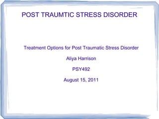 POST TRAUMTIC STRESS DISORDER Treatment Options for Post Traumatic Stress Disorder Aliya Harrison PSY492 August 15, 2011 