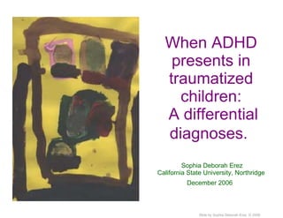 When ADHD presents in traumatized children:  A differential diagnoses.    Sophia  Deborah Erez California State University, Northridge December 2006   