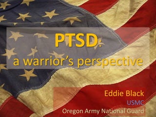 PTSD:a warrior’s perspective Eddie Black USMC Oregon Army National Guard 