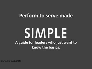 Perform to serve made



            A guide for leaders who just want to
                      know the basics.


Current march 2010
 