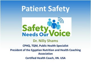 Patient Safety
Dr. Nilly Shams
CPHQ, TQM, Public Health Specialist
President of the Egyptian Nutrition and Health Coaching
Association
Certified Health Coach, IIN. USA
 