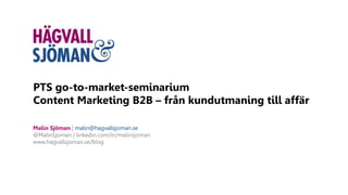 PTS go-to-market-seminarium
Content Marketing B2B – från kundutmaning till affär
Malin Sjöman | malin@hagvallsjoman.se
@MalinSjoman | linkedin.com/in/malinsjoman
www.hagvallsjoman.se/blog
 