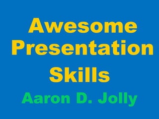 Awesome
Presentation
Skills
Aaron D. Jolly
 