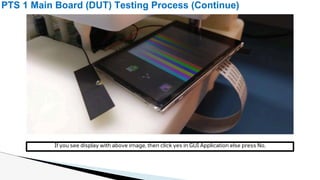 PTS 1 Main Board (DUT) Testing Process (Continue)
If you see display with above image, then click yes in GUI Application else press No.
 