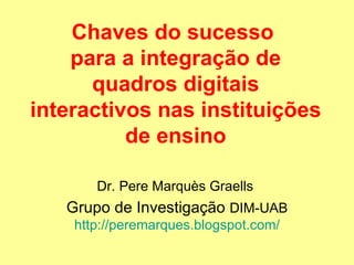 Chaves do sucesso  para a integração de quadros digitais interactivos nas instituições de ensino Dr. Pere Marquès Graells  Grupo de Investigação  DIM-UAB http://peremarques.blogspot.com/ 