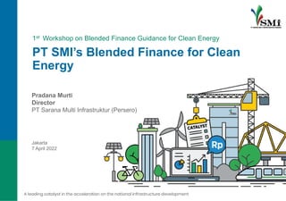 PT SMI’s Blended Finance for Clean
Energy
Pradana Murti
Director
PT Sarana Multi Infrastruktur (Persero)
Jakarta
7 April 2022
1st Workshop on Blended Finance Guidance for Clean Energy
 