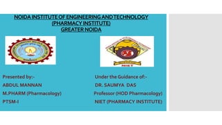 NOIDAINSTITUTEOFENGINEERINGANDTECHNOLOGY
(PHARMACYINSTITUTE)
GREATERNOIDA
Presented by:- Under the Guidance of:-
ABDUL MANNAN DR. SAUMYA DAS
M.PHARM (Pharmacology) Professor (HOD Pharmacology)
PTSM-I NIET (PHARMACY INSTITUTE)
 