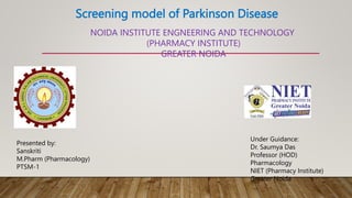 Screening model of Parkinson Disease
Presented by:
Sanskriti
M.Pharm (Pharmacology)
PTSM-1
Under Guidance:
Dr. Saumya Das
Professor (HOD)
Pharmacology
NIET (Pharmacy Institute)
Greater Noida
NOIDA INSTITUTE ENGNEERING AND TECHNOLOGY
(PHARMACY INSTITUTE)
GREATER NOIDA
 
