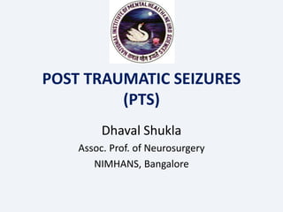 POST TRAUMATIC SEIZURES
(PTS)
Dhaval Shukla
Assoc. Prof. of Neurosurgery
NIMHANS, Bangalore
 