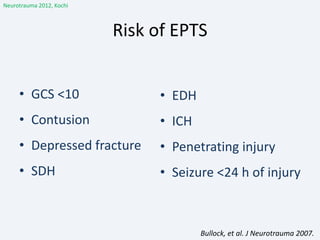 Risk of EPTS
• GCS <10
• Contusion
• Depressed fracture
• SDH
• EDH
• ICH
• Penetrating injury
• Seizure <24 h of injury
Bullock, et al. J Neurotrauma 2007.
Neurotrauma 2012, Kochi
 