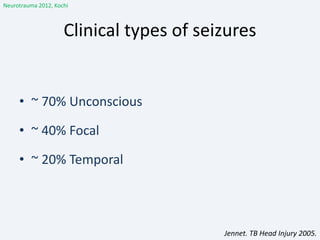 Clinical types of seizures
• ~ 70% Unconscious
• ~ 40% Focal
• ~ 20% Temporal
Jennet. TB Head Injury 2005.
Neurotrauma 2012, Kochi
 