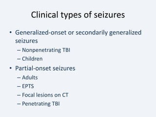 Clinical types of seizures
• Generalized-onset or secondarily generalized
seizures
– Nonpenetrating TBI
– Children
• Partial-onset seizures
– Adults
– EPTS
– Focal lesions on CT
– Penetrating TBI
 