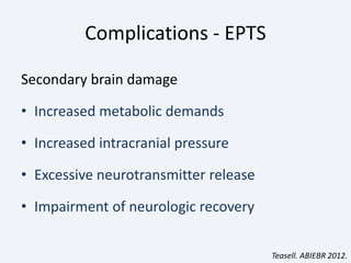Complications - EPTS
Secondary brain damage
• Increased metabolic demands
• Increased intracranial pressure
• Excessive neurotransmitter release
• Impairment of neurologic recovery
Teasell. ABIEBR 2012.
 