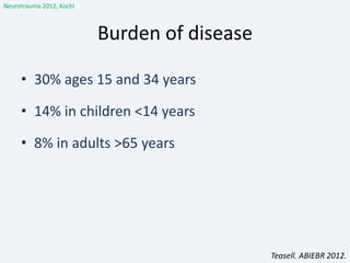 Burden of disease
• 30% ages 15 and 34 years
• 14% in children <14 years
• 8% in adults >65 years
Teasell. ABIEBR 2012.
Neurotrauma 2012, Kochi
 