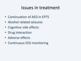 Issues in treatment
• Continuation of AED in EPTS
• Alcohol related seizures
• Cognitive side effects
• Drug interaction
• Adverse effects
• Continuous EEG monitoring
 