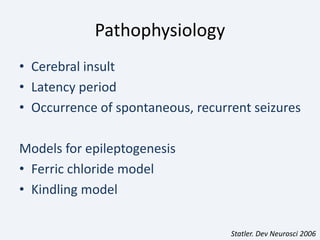 Pathophysiology
• Cerebral insult
• Latency period
• Occurrence of spontaneous, recurrent seizures
Models for epileptogenesis
• Ferric chloride model
• Kindling model
Statler. Dev Neurosci 2006
 