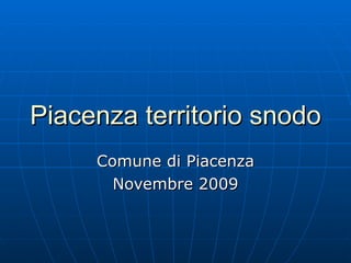Piacenza territorio snodo   Comune di Piacenza Novembre 2009 