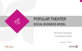 POPULAR THEATER
SOCIAL BUSINESS MODEL
Innovision Consulting
Purplewood Limited
January 17, 2018
 