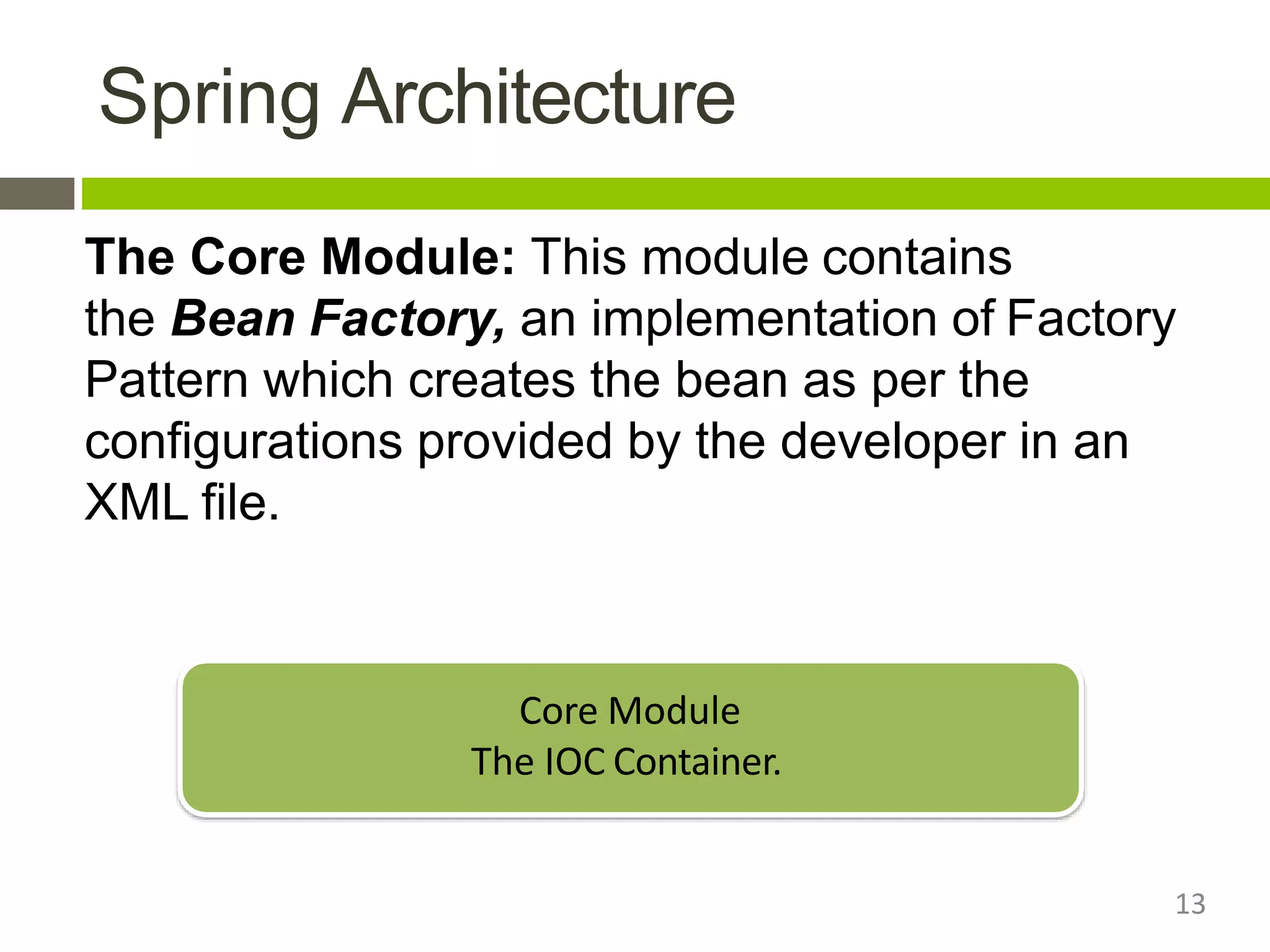 Spring Architecture
The Core Module: This module contains
the Bean Factory, an implementation of Factory
Pattern which creates the bean as per the
configurations provided by the developer in an
XML file.
Core Module
The IOC Container.
13
 