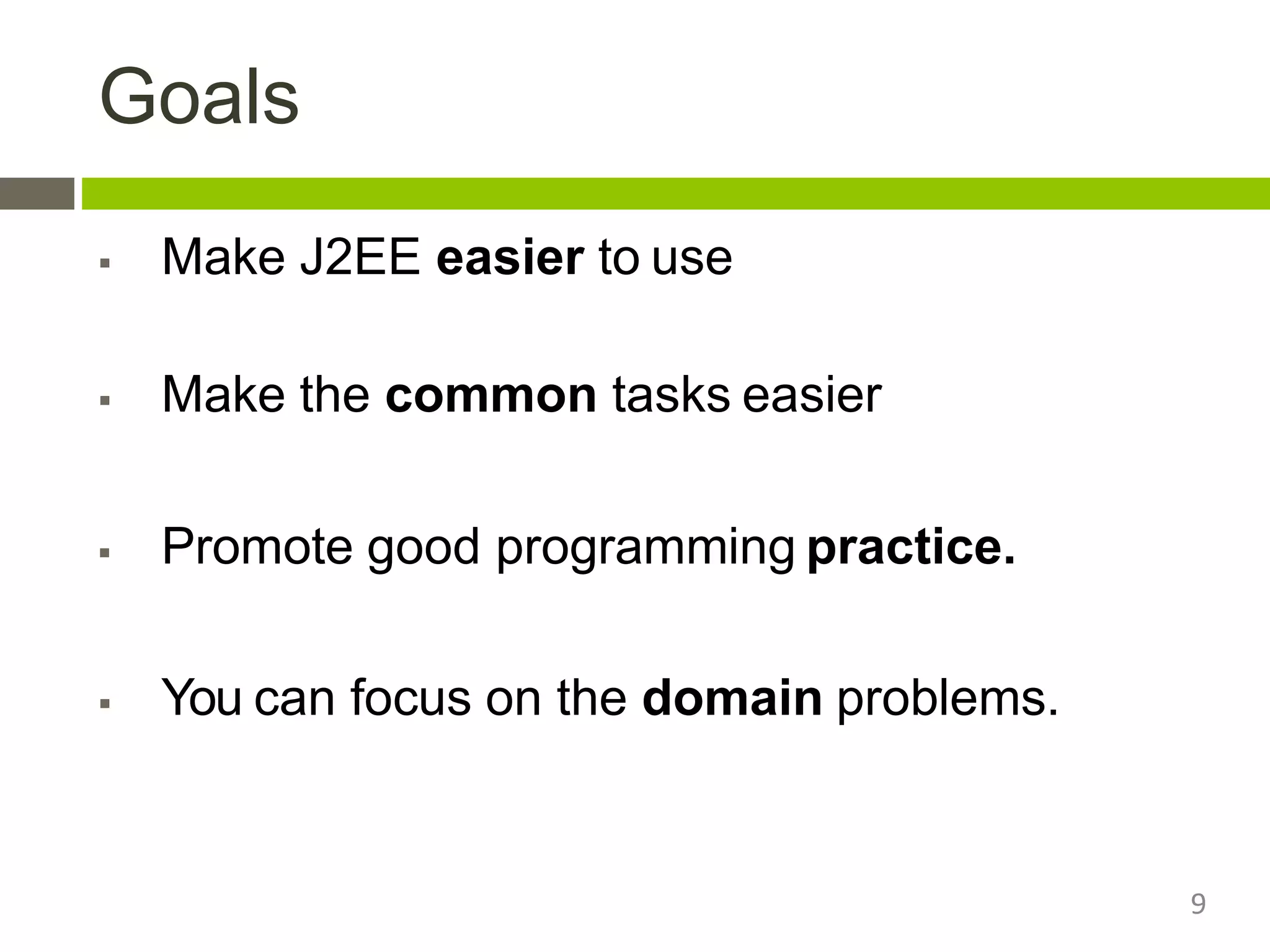Goals
9
 Make J2EE easier to use
 Make the common tasks easier
 Promote good programming practice.
 You can focus on the domain problems.
 