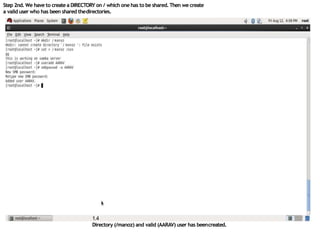 Step 2nd. We have to create a DIRECTORY on / which one has to be shared.Then we create
a valid user who has been shared thedirectories.
1.4
Directory (/manoz) and valid (AARAV) user has beencreated.
 