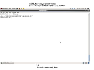 Step 9th. Now we try to connect theuser.
Command: smbclient //192.168.0.12/manoz –U AARAV
1.12
Connection is successfullydone.
 