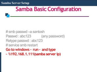 Samba BasicConfiguration
Samba Server Setup
# smb passwd –a santosh
Passwd: abc123 (any password)
Retype passwd : abc123
# service smb restart
Go to windows – run – and type
– 192.168.1.111(samba server ip)
 