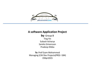 A software Application Project
by: Group B
Ting Yin
Subash Acharya
Sandra Simonsson
Pradeep Dibba
To: Prof Ezam Mohammed
Managing S/W Dev Projects(PROJ -584)
19Apr2015
 