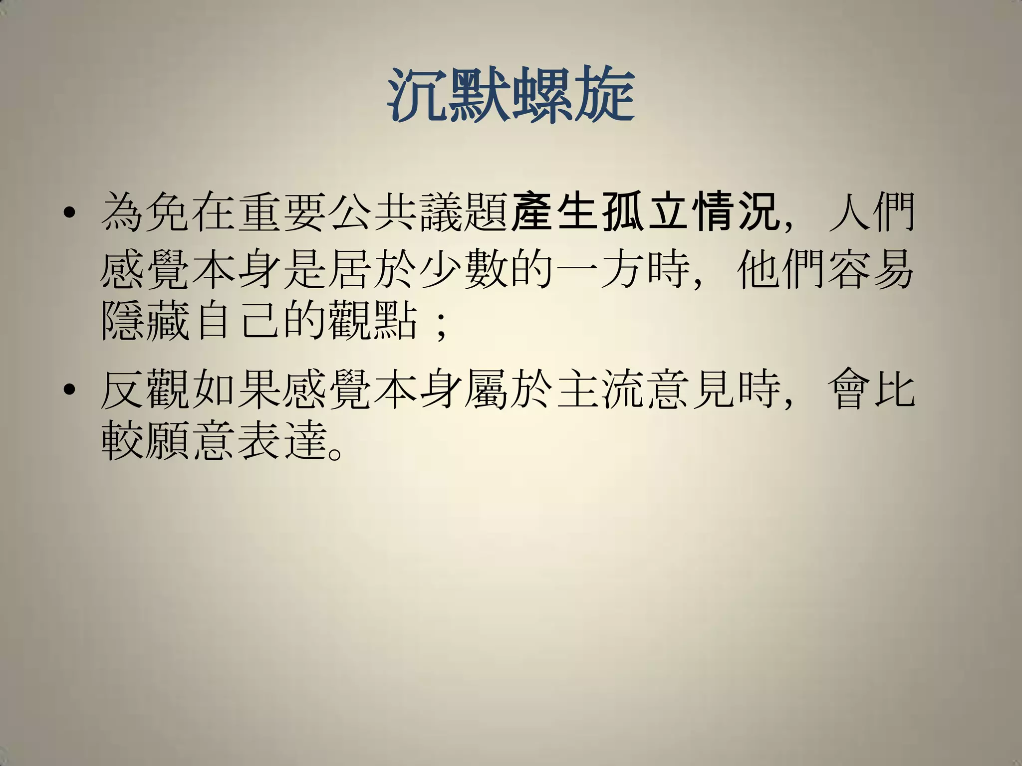 沉默螺旋為免在重要公共議題產生孤立情況，人們感覺本身是居於少數的一方時，他們容易隱藏自己的觀點；反觀如果感覺本身屬於主流意見時，會比較願意表達。