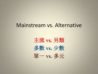 Mainstream vs. Alternative 主流 vs. 另類 多數 vs. 少數 單一 vs. 多元 