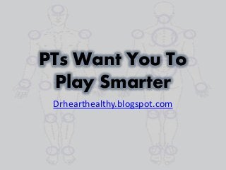 PTs Want You To
Play Smarter
Drhearthealthy.blogspot.com
 