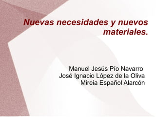 Nuevas necesidades y nuevos
materiales.
Manuel Jesús Pío Navarro
José Ignacio López de la Oliva
Mireia Español Alarcón
 