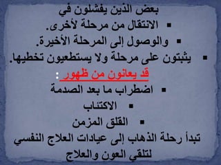 ‫في‬ ‫يفشلون‬ ‫الذين‬ ‫بعض‬
‫ألخرى‬ ‫مرحلة‬ ‫من‬ ‫االنتقال‬.
‫األخيرة‬ ‫المرحلة‬ ‫إلى‬ ‫والوصول‬.
‫تخ‬ ‫يستطعيون‬ ‫وال‬ ‫مرحلة‬ ‫على‬ ‫يثبتون‬‫طيها‬.
‫ظهور‬ ‫من‬ ‫يعانون‬ ‫قد‬:
‫الصدمة‬ ‫بعد‬ ‫ما‬ ‫اضطراب‬
‫االكتئاب‬
‫المزمن‬ ‫القلق‬
‫النفسي‬ ‫العالج‬ ‫عيادات‬ ‫إلى‬ ‫الذهاب‬ ‫رحلة‬ ‫تبدأ‬
‫والعالج‬ ‫العون‬ ‫لتلقي‬
 
